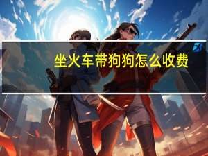 坐火车带狗狗怎么收费