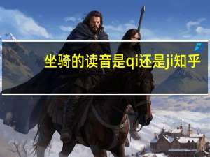 坐骑的读音是qi还是ji 知乎（坐骑的读音是qi还是ji）