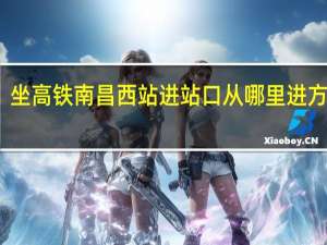 坐高铁南昌西站进站口从哪里进方便点