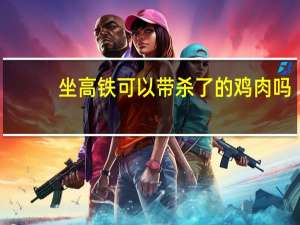 坐高铁可以带杀了的鸡肉吗