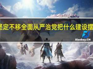 坚定不移全面从严治党把什么建设摆在首位（坚定不移全面从严治党必须把党的什么放在首位）