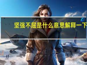 坚强不屈是什么意思解释一下（坚强不屈的意思是什么）