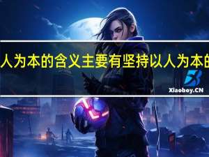 坚持以人为本的含义主要有 坚持以人为本的含义是什么