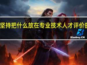 坚持把什么放在专业技术人才评价的首位