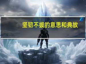 坚韧不拔的意思和典故（坚韧不拔的意思）