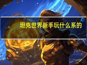 坦克世界新手玩什么系的（坦克世界新手玩什么系）