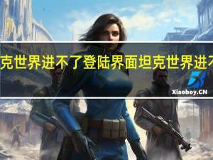 坦克世界进不了登陆界面 坦克世界进不去游戏