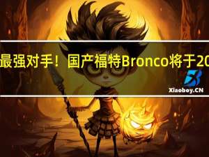 坦克300最强对手！国产福特Bronco将于2024年春季发布