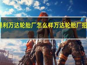 垦利万达轮胎厂怎么样 万达轮胎厂招聘信息