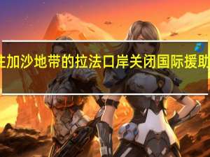 埃及通往加沙地带的拉法口岸关闭 国际援助物资运输受阻