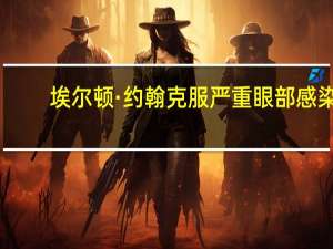 埃尔顿·约翰克服严重眼部感染，恢复视力