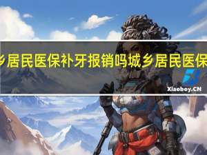 城乡居民医保补牙报销吗　城乡居民医保怎么报销