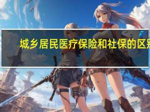 城乡居民医疗保险和社保的区别