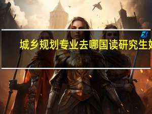 城乡规划专业去哪国读研究生好