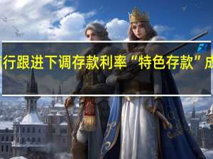 城商行跟进下调存款利率 “特色存款”成揽储新宠