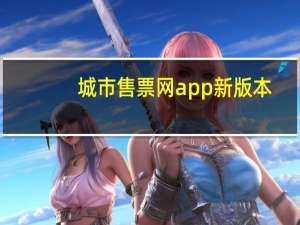 城市售票网app新版本（城市售票网怎么买票）
