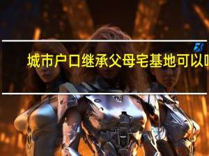 城市户口继承父母宅基地可以吗？