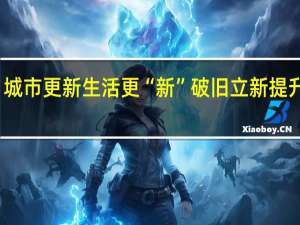 城市更新 生活更“新” 破旧立新提升颜值