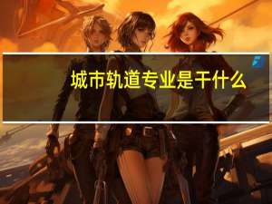 城市轨道专业是干什么