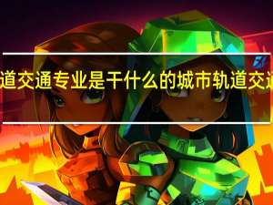 城市轨道交通专业是干什么的 城市轨道交通专业的简介