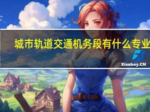 城市轨道交通机务段有什么专业啊