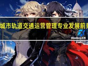 城市轨道交通运营管理专业发展前景如何