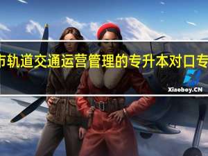 城市轨道交通运营管理的专升本对口专业是什么