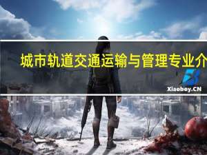 城市轨道交通运输与管理专业介绍