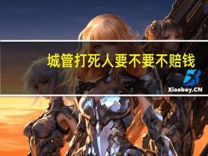城管打死人要不要不赔钱