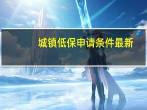 城镇低保申请条件最新（城镇低保申请条件）