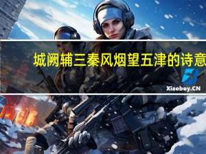 城阙辅三秦风烟望五津的诗意（城阙辅三秦风烟望五津赏析）