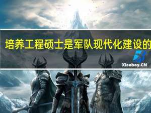 培养工程硕士是军队现代化建设的藉要