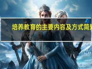 培养教育的主要内容及方式简短（培养教育的主要内容及方式）