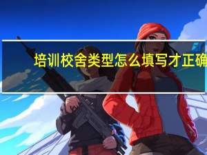 培训校舍类型怎么填写才正确
