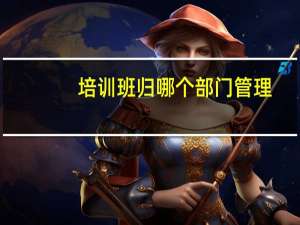 培训班归哪个部门管理