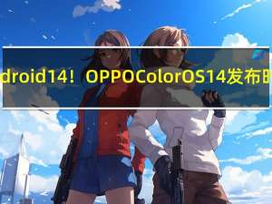 基于Android 14！OPPO ColorOS 14发布时间定了：11月16日见