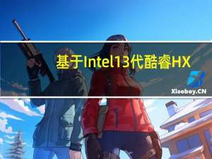 基于Intel13代酷睿HX/H系列移动平台的新一代顶级游戏本正式开售