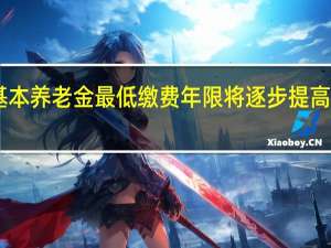 基本养老金最低缴费年限将逐步提高至20年：退休政策新变动