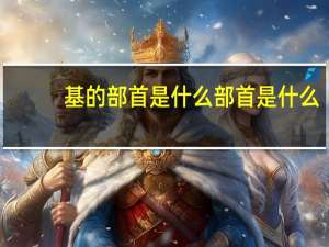 基的部首是什么部首是什么（基的部首是什么部首）