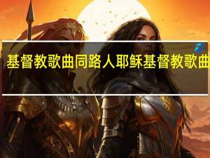 基督教歌曲同路人 耶稣基督教歌曲大全