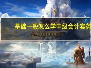 基础一般怎么学中级会计实务