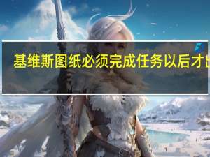 基维斯图纸必须完成任务以后才出吗（基维斯图纸哪里掉落）
