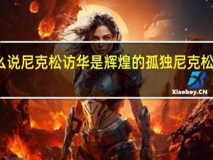 基辛格为什么说尼克松访华是辉煌的孤独 尼克松访华的意义是什么