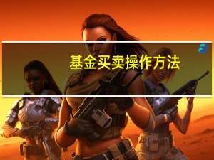 基金买卖操作方法（基金怎么买卖怎么操作流程）