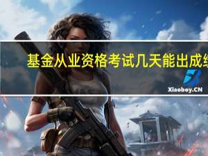 基金从业资格考试几天能出成绩