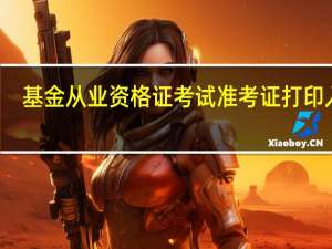 基金从业资格证考试准考证打印入口（基金从业资格考试报名入口准考证打印）