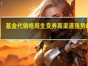 基金代销格局生变券商渠道强势崛起