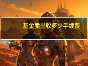 基金卖出收多少手续费