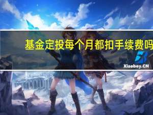 基金定投每个月都扣手续费吗（基金定投每笔都要扣手续费吗）