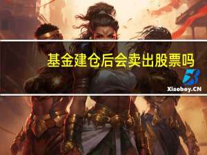 基金建仓后会卖出股票吗